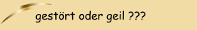 gest&ouml;rt oder geil ???